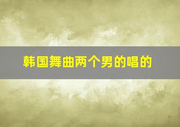 韩国舞曲两个男的唱的