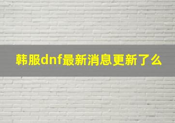 韩服dnf最新消息更新了么