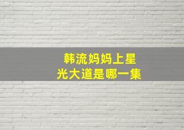 韩流妈妈上星光大道是哪一集