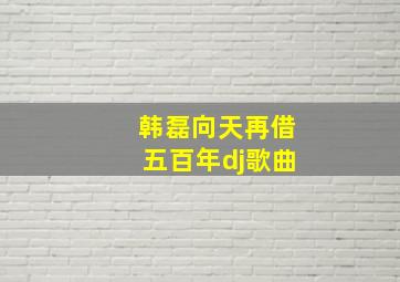 韩磊向天再借五百年dj歌曲