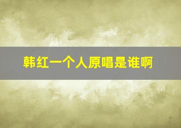 韩红一个人原唱是谁啊