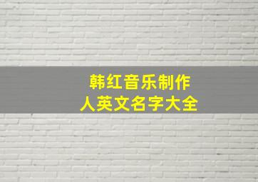 韩红音乐制作人英文名字大全