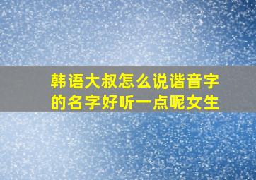 韩语大叔怎么说谐音字的名字好听一点呢女生