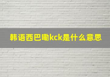 韩语西巴嘞kck是什么意思