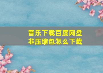 音乐下载百度网盘非压缩包怎么下载