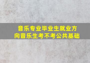 音乐专业毕业生就业方向音乐生考不考公共基础