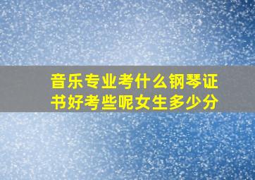 音乐专业考什么钢琴证书好考些呢女生多少分