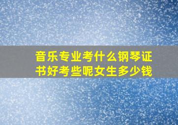 音乐专业考什么钢琴证书好考些呢女生多少钱