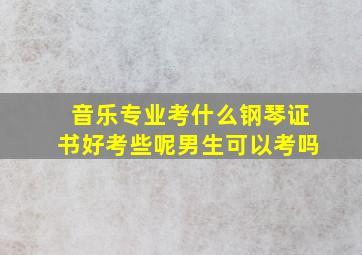 音乐专业考什么钢琴证书好考些呢男生可以考吗