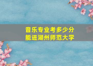 音乐专业考多少分能进湖州师范大学