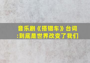 音乐剧《搭错车》台词:到底是世界改变了我们