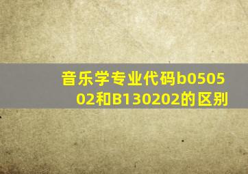 音乐学专业代码b050502和B130202的区别