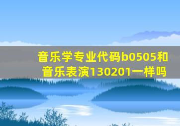 音乐学专业代码b0505和音乐表演130201一样吗