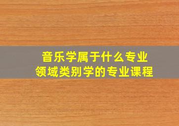 音乐学属于什么专业领域类别学的专业课程