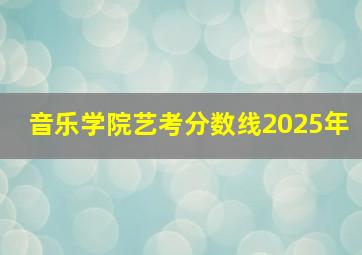 音乐学院艺考分数线2025年