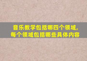 音乐教学包括哪四个领域,每个领域包括哪些具体内容