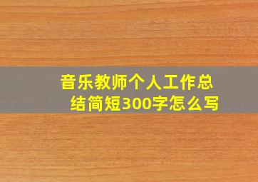 音乐教师个人工作总结简短300字怎么写