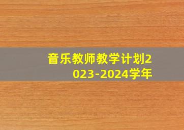 音乐教师教学计划2023-2024学年