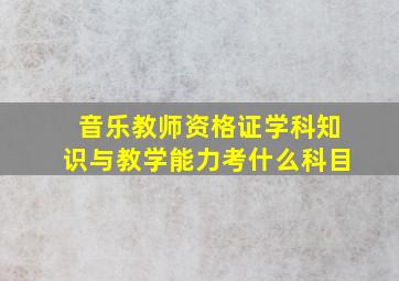 音乐教师资格证学科知识与教学能力考什么科目