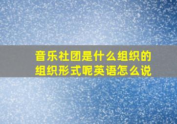 音乐社团是什么组织的组织形式呢英语怎么说