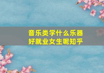 音乐类学什么乐器好就业女生呢知乎