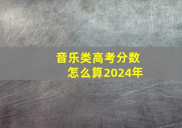 音乐类高考分数怎么算2024年