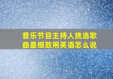 音乐节目主持人挑选歌曲最细致用英语怎么说