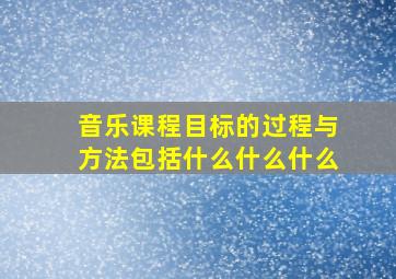 音乐课程目标的过程与方法包括什么什么什么