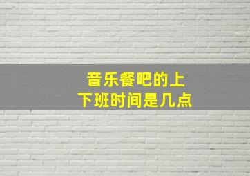 音乐餐吧的上下班时间是几点