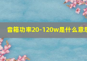 音箱功率20-120w是什么意思