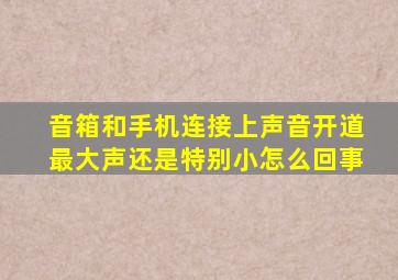 音箱和手机连接上声音开道最大声还是特别小怎么回事