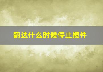 韵达什么时候停止揽件