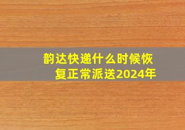 韵达快递什么时候恢复正常派送2024年