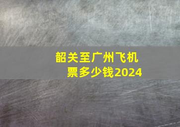 韶关至广州飞机票多少钱2024