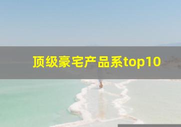 顶级豪宅产品系top10