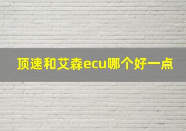 顶速和艾森ecu哪个好一点