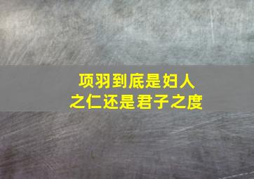 项羽到底是妇人之仁还是君子之度