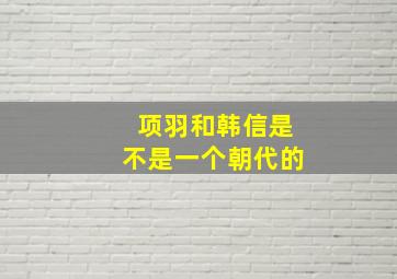 项羽和韩信是不是一个朝代的