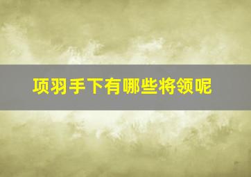 项羽手下有哪些将领呢