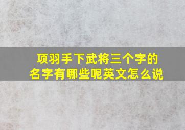 项羽手下武将三个字的名字有哪些呢英文怎么说