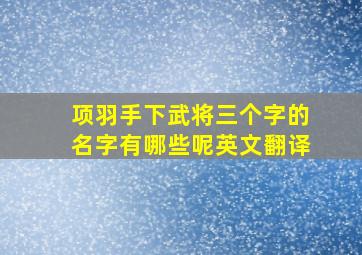 项羽手下武将三个字的名字有哪些呢英文翻译