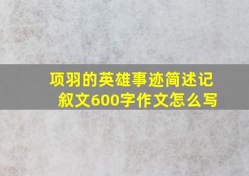 项羽的英雄事迹简述记叙文600字作文怎么写