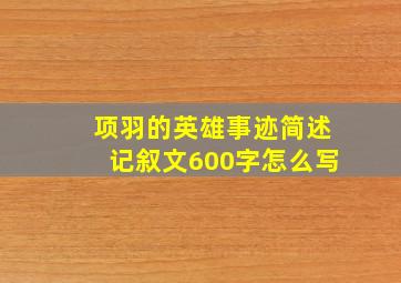 项羽的英雄事迹简述记叙文600字怎么写