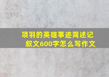 项羽的英雄事迹简述记叙文600字怎么写作文