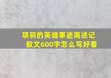 项羽的英雄事迹简述记叙文600字怎么写好看