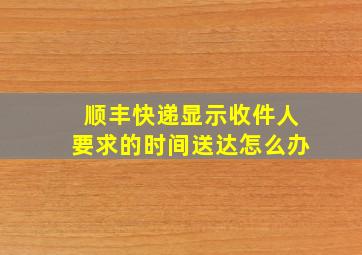 顺丰快递显示收件人要求的时间送达怎么办