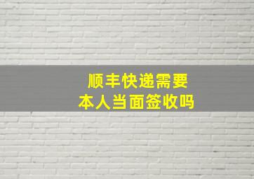 顺丰快递需要本人当面签收吗