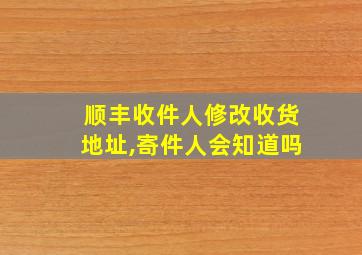 顺丰收件人修改收货地址,寄件人会知道吗