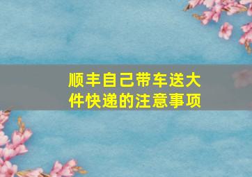 顺丰自己带车送大件快递的注意事项