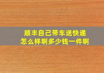 顺丰自己带车送快递怎么样啊多少钱一件啊